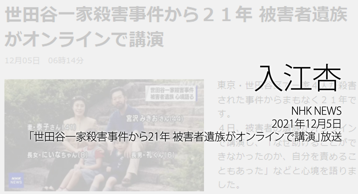 人権の翼:入江杏：NHK NEWS WEB、2021年12月5日「世田谷一家殺害事件から21年 被害者遺族がオンラインで講演」放送ページ追加